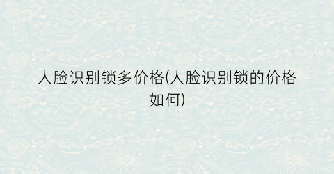 人脸识别锁多价格(人脸识别锁的价格如何)