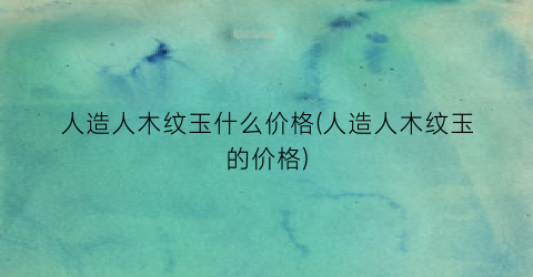 “人造人木纹玉什么价格(人造人木纹玉的价格)