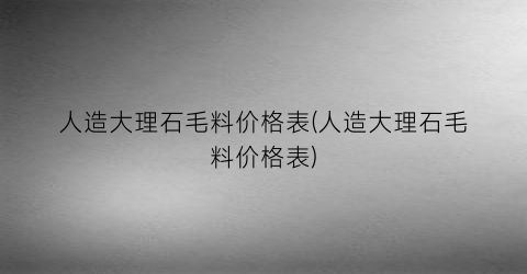 人造大理石毛料价格表(人造大理石毛料价格表)