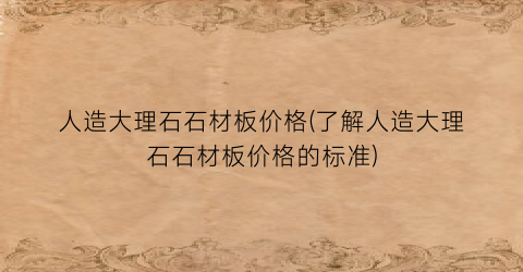 人造大理石石材板价格(了解人造大理石石材板价格的标准)