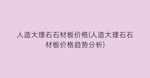 人造大理石石材板价格(人造大理石石材板价格趋势分析)