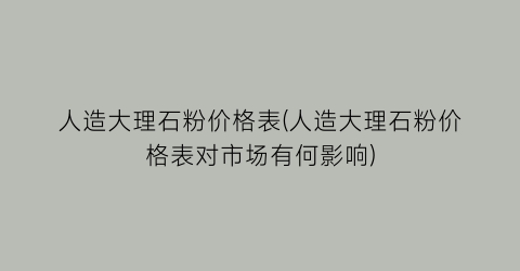 “人造大理石粉价格表(人造大理石粉价格表对市场有何影响)