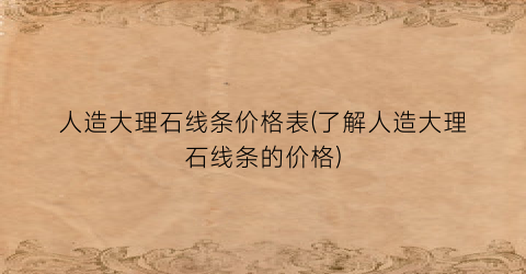 人造大理石线条价格表(了解人造大理石线条的价格)