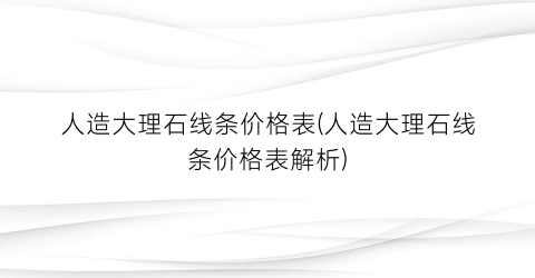 人造大理石线条价格表(人造大理石线条价格表解析)