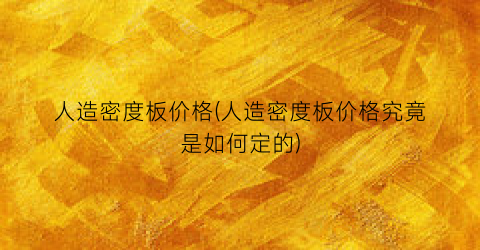 人造密度板价格(人造密度板价格究竟是如何定的)