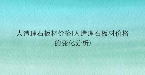 人造理石板材价格(人造理石板材价格的变化分析)
