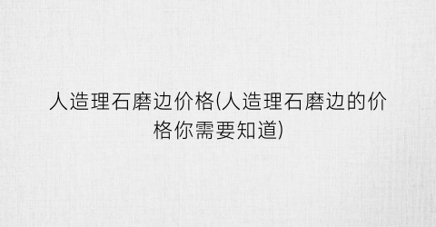 人造理石磨边价格(人造理石磨边的价格你需要知道)