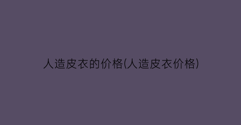 人造皮衣的价格(人造皮衣价格)