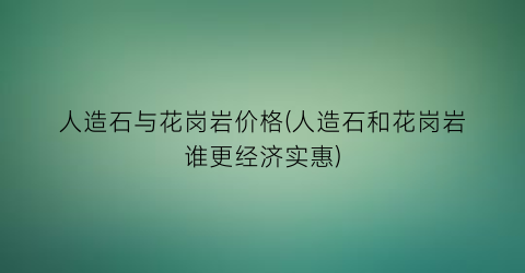 人造石与花岗岩价格(人造石和花岗岩谁更经济实惠)