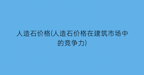 人造石价格(人造石价格在建筑市场中的竞争力)