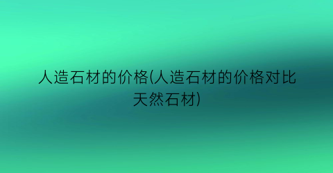 人造石材的价格(人造石材的价格对比天然石材)
