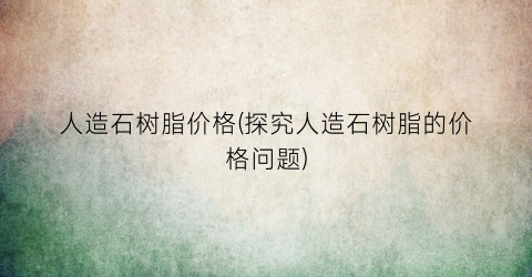 人造石树脂价格(探究人造石树脂的价格问题)