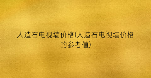 人造石电视墙价格(人造石电视墙价格的参考值)