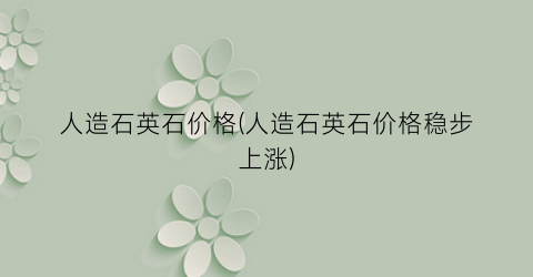 人造石英石价格(人造石英石价格稳步上涨)