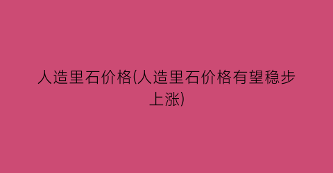 人造里石价格(人造里石价格有望稳步上涨)