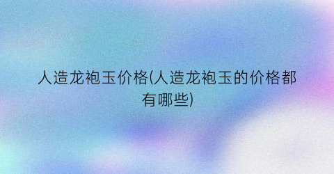 人造龙袍玉价格(人造龙袍玉的价格都有哪些)