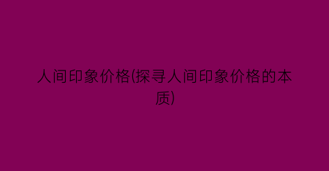人间印象价格(探寻人间印象价格的本质)