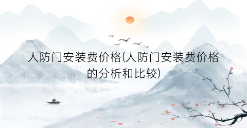 人防门安装费价格(人防门安装费价格的分析和比较)