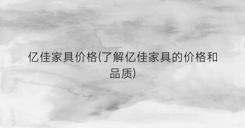 “亿佳家具价格(了解亿佳家具的价格和品质)
