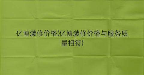 亿博装修价格(亿博装修价格与服务质量相符)
