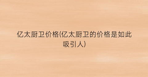 亿太厨卫价格(亿太厨卫的价格是如此吸引人)