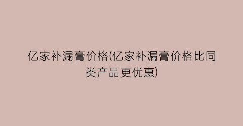 亿家补漏膏价格(亿家补漏膏价格比同类产品更优惠)
