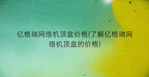 亿格瑞网络机顶盒价格(了解亿格瑞网络机顶盒的价格)