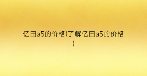 亿田a5的价格(了解亿田a5的价格)