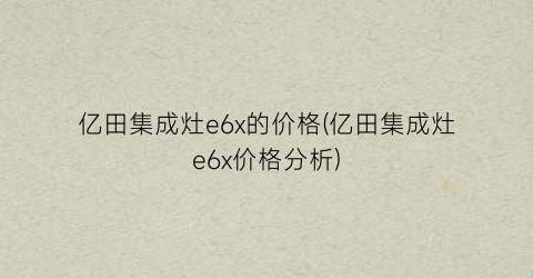 亿田集成灶e6x的价格(亿田集成灶e6x价格分析)