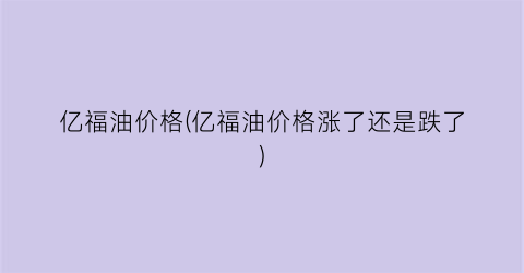 亿福油价格(亿福油价格涨了还是跌了)