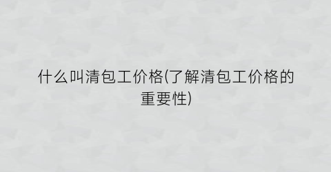 什么叫清包工价格(了解清包工价格的重要性)