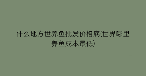 什么地方世养鱼批发价格底(世界哪里养鱼成本最低)