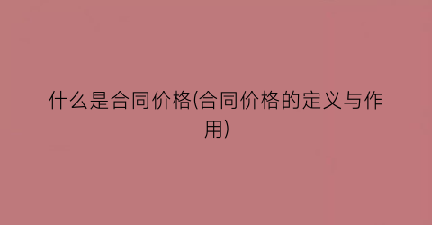 什么是合同价格(合同价格的定义与作用)