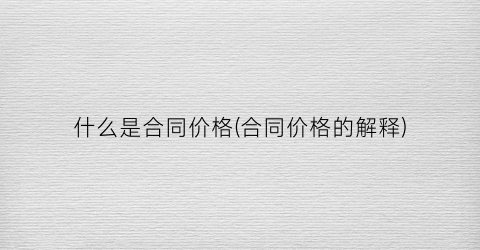 “什么是合同价格(合同价格的解释)