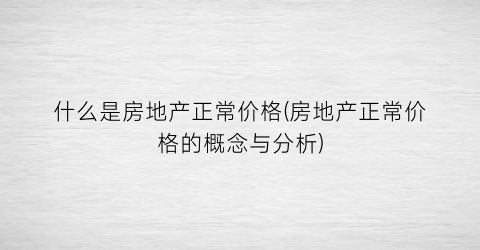 “什么是房地产正常价格(房地产正常价格的概念与分析)