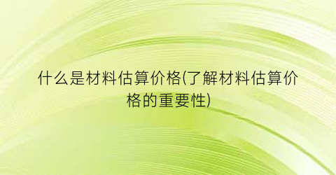 什么是材料估算价格(了解材料估算价格的重要性)