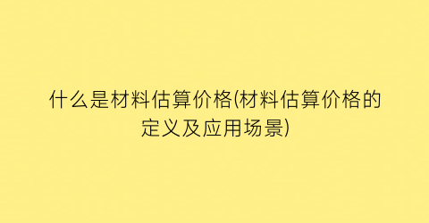 什么是材料估算价格(材料估算价格的定义及应用场景)