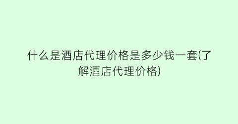 什么是酒店代理价格是多少钱一套(了解酒店代理价格)