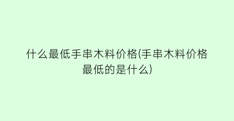 什么最低手串木料价格(手串木料价格最低的是什么)