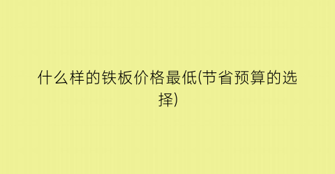 “什么样的铁板价格最低(节省预算的选择)