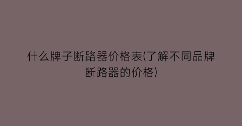 什么牌子断路器价格表(了解不同品牌断路器的价格)