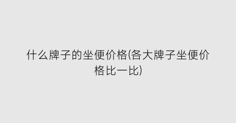 什么牌子的坐便价格(各大牌子坐便价格比一比)