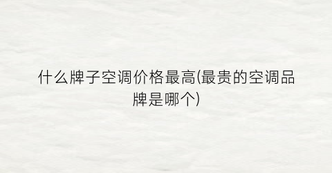 什么牌子空调价格最高(最贵的空调品牌是哪个)
