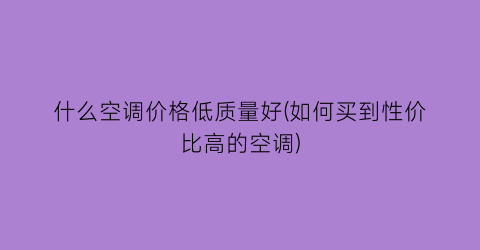 什么空调价格低质量好(如何买到性价比高的空调)