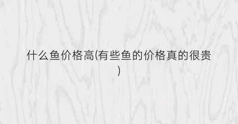 什么鱼价格高(有些鱼的价格真的很贵)