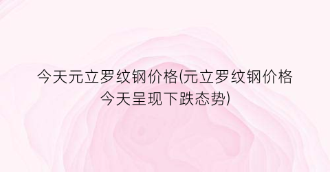 今天元立罗纹钢价格(元立罗纹钢价格今天呈现下跌态势)