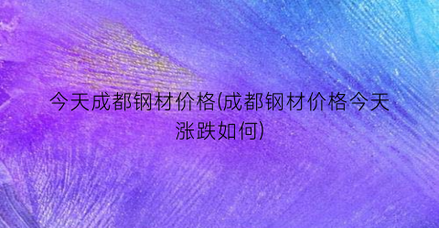 “今天成都钢材价格(成都钢材价格今天涨跌如何)