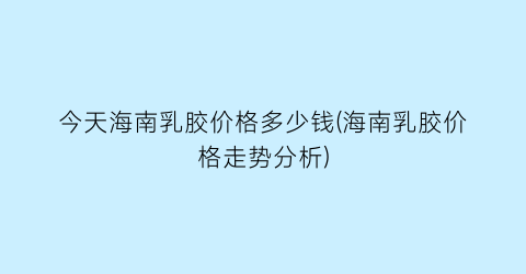 今天海南乳胶价格多少钱(海南乳胶价格走势分析)