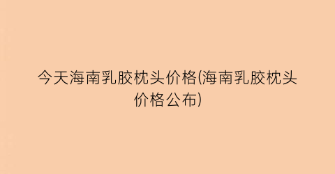 今天海南乳胶枕头价格(海南乳胶枕头价格公布)