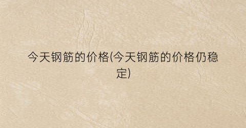 今天钢筋的价格(今天钢筋的价格仍稳定)
